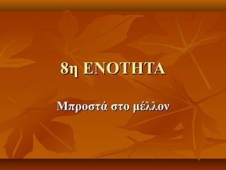 8η ΕΝΟΤΗΤΑ8η ΕΝΟΤΗΤΑ
Μπροστά στο μέλλονΜπροστά στο μέλλον
 