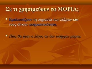 Σε τι χρησιμεύουν τα ΜΟΡΙΑ;Σε τι χρησιμεύουν τα ΜΟΡΙΑ;
 ΕμπλουτίζουνΕμπλουτίζουν τη σημασία των λέξεων καιτη σημασία των λέξεων και
τους δίνουντους δίνουν εκφραστικότητα.εκφραστικότητα.
 Πώς θα ήταν ο λόγος αν δεν υπήρχαν μόρια;Πώς θα ήταν ο λόγος αν δεν υπήρχαν μόρια;
 