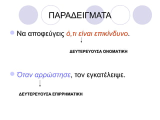 ΠΑΡΑΔΕΙΓΜΑΤΑ
Να αποφεύγεις ό,τι είναι επικίνδυνο.
Όταν αρρώστησε, τον εγκατέλειψε.
ΔΕΥΤΕΡΕΥΟΥΣΑ ΟΝΟΜΑΤΙΚΗΔΕΥΤΕΡΕΥΟΥΣΑ ΟΝΟΜΑΤΙΚΗ
ΔΕΥΤΕΡΕΥΟΥΣΑ ΕΠΙΡΡΗΜΑΤΙΚΗΔΕΥΤΕΡΕΥΟΥΣΑ ΕΠΙΡΡΗΜΑΤΙΚΗ
 