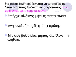 Στα παρακάτω παραδείγματα να εντοπίσεις τις
Δευτερεύουσες Ενδοιαστικές προτάσεις (πώς
εισάγονται, ως τι χρησιμεύουν;).
Υπάρχει κίνδυνος μήπως πιάσει φωτιά.
Ανησυχεί μήπως δε φτάσει πρώτη.
Μια αμφιβολία είχα, μήπως δεν έλεγε την
αλήθεια.
 