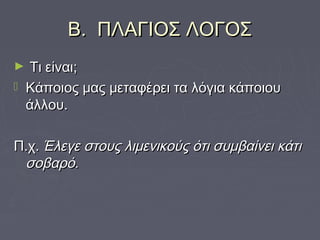 Β. ΠΛΑΓΙΟΣ ΛΟΓΟΣΒ. ΠΛΑΓΙΟΣ ΛΟΓΟΣ
► Τι είναι;Τι είναι;
 Κάποιος μας μεταφέρει τα λόγια κάποιουΚάποιος μας μεταφέρει τα λόγια κάποιου
άλλου.άλλου.
Π.χ.Π.χ. Έλεγε στους λιμενικούς ότι συμβαίνει κάτιΈλεγε στους λιμενικούς ότι συμβαίνει κάτι
σοβαρό.σοβαρό.
 