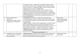 изготовления книг, о первопечатнике Иване Федорове. Работа
с учебником: чтение текста. Словарная работа: книгопечатание.
Беседа: знакомство с правилами работы с книгой. Коллективное
обсуждение: виды книг и их оформление.
«Делаем сами». Словарная работа: книжка-ширма. Анализ
изделия. Последовательность работы над изделием. Способы
разметки деталей. Изготовление книжки-ширмы, ее оформление.
«Подведем итоги». Выставка работ. Презентация поделок. Крите-
рии оценивания работ. Коллективное обсуждение результатов
выполненной работы.
32.
-
33.
Поиск информации в
Интернете.
Практическая работа «Ищем
информацию в Интернете»
«Узнают новое». Беседа о способах поиска информации.
Словесный рассказ учителя с элементами беседы о компьютере,
его назначении, Интернете. Изучение правил безопасной работы
на компьютере.
«Делаем сами». Способы поиска информации с помощью Интер-
нета (демонстрация последовательности действий учителем).
Выполнение тренировочных упражнений по набору текста с опо-
рой на правила в учебнике ; практической работы по поиску
информации в Интернете с опорой на план работы в учебнике .
«Подведем итоги». Коллективное обсуждение результатов
выполненной работы
Выполнение
практической работы
«Ищем информацию
в Интернете»
Заключительный урок ( 1 ч )
34. Конференция для обучающих-
ся «Что я узнал во 2 классе?».
Выставка работ
«Подведем итоги». Беседа о мире технологии, его особенностях.
Рассматривание выполненных за год изделий, выбор лучших
работ. Заслушивание выступлений учащихся
Презентация папки
достижений
57
 