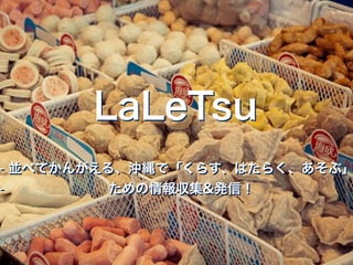 LaLeTsu
- 並べてかんがえる、沖縄で「くらす、はたらく、あそぶ」
- ための情報収集&発信！
LaLeTsu
- 並べてかんがえる、沖縄で「くらす、はたらく、あそぶ」
- ための情報収集&発信！
 