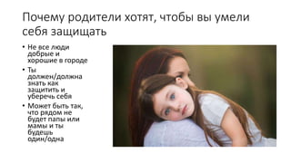 Почему родители хотят, чтобы вы умели
себя защищать
• Не все люди
добрые и
хорошие в городе
• Ты
должен/должна
знать как
защитить и
уберечь себя
• Может быть так,
что рядом не
будет папы или
мамы и ты
будешь
один/одна
 