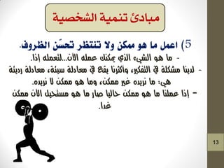 -‫اآلى‬ ٌ‫عمل‬ ‫ميكهك‬ ٓ‫الر‬ ‫الشْء‬ ُ‫ي‬ ‫ما‬...‫إذا‬ ٌ‫لتعمل‬.
-ٕ‫زدِئ‬ ٕ‫معادل‬ ،ٕ‫سّئ‬ ٕ‫معادل‬ ‫يف‬ ‫ِقع‬ ‫َأكثسنا‬ ،‫التفكري‬ ‫يف‬ ٕ‫مشكل‬ ‫لدِها‬
ْ‫ي‬:ٍ‫نسِد‬ ‫ال‬ ‫ممكو‬ ُ‫ي‬ ‫َما‬ ،‫ممكو‬ ‫غري‬ ٍ‫نسِد‬ ‫ما‬.
-‫ممكو‬ ‫اآلى‬ ‫مشتحّل‬ ُ‫ي‬ ‫ما‬ ‫صاز‬ ‫حالّا‬ ‫ممكو‬ ُ‫ي‬ ‫ما‬ ‫عملها‬ ‫إذا‬
‫غدا‬.
‫الشخصية‬ ‫تنمية‬ ‫مبادئ‬
13
 