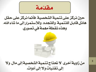 ‫حقل‬ ‫على‬ ‫ّص‬‫ك‬‫نس‬ ‫فإمنا‬ ،‫الشخصًة‬ ‫تننًة‬ ‫على‬ ‫ّص‬‫ك‬‫نس‬ ‫حني‬
،‫اهلل‬ ‫شاء‬ ‫ما‬ ‫إىل‬ ‫ولالضتنساز‬ ،‫وللتجدد‬ ،‫للتننًة‬ ‫قابل‬ ‫هائل‬
ٍ‫تصىز‬ ‫يف‬ ‫مهنة‬ ‫نقطة‬ ‫وهره‬.
‫وال‬ ،‫مال‬ ‫إىل‬ ‫الشخصًة‬ ‫تننًة‬ ‫حتتاج‬ ‫ال‬ ،‫أخسى‬ ‫شاوية‬ ‫من‬
‫أدوات‬ ‫إىل‬ ‫وال‬ ‫تقنًات‬ ‫إىل‬.
‫ّمة‬‫د‬‫مق‬
3
 