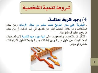 -‫اٌثشش٠ح‬ٍٝ‫ػ‬‫ِذاس‬‫اٌراس٠خ‬‫وأد‬َ‫ذرمذ‬ِٓ‫خالي‬‫األصِاخ‬ِٓٚ‫خالي‬
‫اٌّشىالخ‬ِٓٚ‫خالي‬‫إٌىثاخ‬‫أوثش‬ِٓ‫ذمذِٙا‬ٟ‫ف‬َ‫أ٠ا‬‫اٌشخاء‬ٚ‫أ‬ِٓ‫خالي‬
‫اٌش٠اح‬‫ٚاٌظشٚف‬‫اٌّٛاذ١ح‬.
-‫ٌٕٕظش‬ٌٝ‫إ‬‫اٌرذذ٠اخ‬‫ٚاٌصؼٛتاخ‬ٍٝ‫ػ‬‫أٔٙا‬‫ِٛسد‬ُِٙ‫ٌٍرّٕ١ح‬ْ‫أل‬‫اٌصؼٛتاخ‬
‫ذجؼٍٕا‬‫ٔثذث‬ٓ‫ػ‬‫دٍٛي‬‫جذ٠ذج‬ٓ‫ٚػ‬‫إِىأاخ‬‫جذ٠ذج‬‫ٚذجؼٍٕا‬‫ّس‬ٛ‫ٔط‬‫أش١اء‬‫وأد‬
‫ظاِشج‬ٚ‫أ‬‫ّرح‬١ِ.
‫تنمية‬ ‫شروط‬‫الشخصية‬
8
 