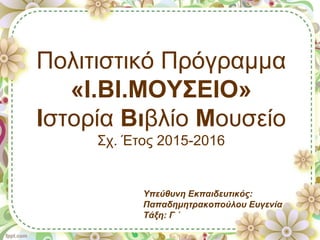 Πολιτιστικό Πρόγραμμα
«Ι.ΒΙ.ΜΟΥΣΕΙΟ»
Ιστορία Βιβλίο Μουσείο
Σχ. Έτος 2015-2016
Υπεύθυνη Εκπαιδευτικός:
Παπαδημητρακοπούλου Ευγενία
Τάξη: Γ ΄
 