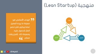 13
‫منهجية‬(Lean Startup)
‫البناء‬
‫التعلم‬ ‫القياس‬
‫هو‬ ‫األساسي‬ ‫الهدف‬
‫العميل‬ ‫يريده‬ ‫ما‬ ‫معرفة‬
‫لدفع‬ ‫قابل‬ ‫ويكون‬ ‫تماما‬
‫للحصول‬ ‫المال‬،‫عليه‬
‫ذلك‬ ‫ومعرفة‬‫وقت‬ ‫بأسرع‬
‫ممكن‬
alneyazi
 