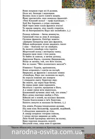 161
Âîíè ïîêðèëè ãîðè âñі é äîëèíèè,
Ïîëÿ âñі, áåñêåäè і âåðõîâèíè.
Âåëèêà ñèëà â öüîãî ïëåì’ÿ ìàââðіââ,
Éîìó ïðîòèñòîїòü ëèø æìåíüêàà ôððàíêіâ!»
«Òèì áіëüøèé çàïàë! – ãðàô âіääïîââіäàє. –
Õàé Áîã áîðîíèòü ç óñіìà ñâÿòèììè,
Ùîá ÷åðåç ìåíå ñëàâà ôðàíêіâ ççãàñëà!ñëà!
Òî êðàùå âìåðòè, íіæ ãàíüáó ñòòåðïіòè,
Áî çà áåçñòðàøíіñòü Êàðë íàñ ïîëþáëÿє». (…)
Ðîëàíä ïîáà÷èâ – áèòâà íåìèíó÷à,
Ãðіçíіøèé ñòàâ çà ëåâà é ëåîïàðäà.
Ñêëèêàє ôðàíêіâ, Îëіâ’єðó ìîâèòü:
«Äîâіðèâ Іìïåðàòîð íàì öèõ ôðàíêіâ,
Çіáðàâ íàéêðàùèõ öіëèõ äâàäöÿòü òèñÿ÷
І çíàє – áîÿãóçіâ òóò íå çíàéäåø.
Çà íàøîãî ñåíüéîðà ñëіä òåðïіòè
Æîðñòîêèé õîëîä і íåñòåðïíó ñïåêó,
Âіääàòè êðîâ ñâîþ і òіëî ðàçîì.
Òî áèéòå æ ñïèñîì, ÿ ìå÷åì äіñòàíó,
Äàðóíêîì Êàðëà, ñëàâíèì Äþðàíäàëåì,
ßêùî æ çàãèíó, òîé, õòî éîãî âіçüìå,
Âñå æ ñêàæå: “Ìå÷ øëÿõåòíîãî âàñàëà!”»
Ç’ÿâèâñÿ і Òóðïіí, àðõієïèñêîï,
Êîíÿ îñòðîæèòü і çëåòіâ íà ïàãîðá,
Çâåðíóâñü äî ôðàíêіâ і çàïàëüíî ìîâèâ:
«Ñåíüéîðè, Êàðë íàñ çàëèøèâ íà âàðòі,
Çà êîðîëÿ ïîâèííі ìè ïîìåðòè
І ñòâåðäèòè ñâÿòó Õðèñòîâó âіðó.
Âè çíàєòå, ùî çàðàç áóäå áèòâà,
Áî ïåðåä íàìè ëàâè ñàðàöèíіâ.
Ìîëіòüñÿ і ïðîñіòü ïðîùåííÿ â Áîãà.
À ÿ çåìíі ãðіõè âñіì âіäïóñêàþ,
Áëàæåííèé ìó÷åíèê ëèø òîé, õòî çãèíå,1
Éîãî äóøà ñïàñіííÿ çíàéäå â Ðàї».
Çіéøëè âñі ç êîíåé, íà êîëіíàõ ôðàíêè.
Òóðïіí áëàãîñëîâèâ â іì’ÿ Õðèñòîâå,
Çàìіñòü ïîêóòè æ íàêàçàâ їì áèòèñü. (…)
Îñü ì÷èòü Ðîëàíä іñïàíñüêèìè äîëàìè,
Ïіä íèì êіíü Âåëüÿíòіô, ïðóäêèé, íàäіéíèé,
І îáëàäóíîê ïðèêèïіâ äî òіëà,
À ëèöàð ïîòðÿñàє ãîñòðèì ñïèñîì,
І ãðіçíî âіñòðÿ çâåðíåíå äî íåáà,
Ëèø áіëèé ïðàïîðåöü ìèãòèòü íà íüîìó,
Âíèç òîðî÷êè ñïàäàþòü çîëîòії.
Ìîãóòíіé ñòàí, ëèöå ÿñíå é êðàñèâå.
1Öåðêâà îáіöÿëà âñіõ, õòî çàãèíóâ çà Õðèñòîâó âіðó, îãîëîñèòè ìó÷åíèêàìè.
 