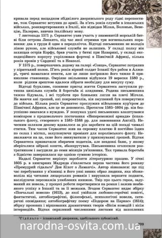 209
êðèâàëà ïåðåä íàùàäêîì çáіäíіëîãî äâîðÿíñüêîããî ðîäó ãіäíі ïåðñïåêòè-
âè, òîæ Ñåðâàíòåñ âñòóïèâ äî àðìії. Çà ï’ÿòü ððîêêіâ ñëóæáè â іñïàíñüêèõ
âіéñüêàõ, ðîçêâàðòèðîâàíèõ â Іòàëії, âіí âіäâіääàââ Ìіëàí, Áîëîíüþ, Âåíå-
öіþ, Ïàëåðìî, âèâ÷èâ іòàëіéñüêó ìîâó.
7 ëèñòîïàäà 1571 ð. Ñåðâàíòåñ óçÿâ ó÷àñòü óó çííàìåíèòіé ìîðñüêіé áèò-
âі áіëÿ îñòðîâà Ëåïàíòî, ïіä ÷àñ ÿêîї îòðèìààâ òòðè âîãíåïàëüíèõ ïîðà-
íåííÿ: äâà â ãðóäè é îäíå â ïåðåäïëі÷÷ÿ. Âіäòòîäі ïèñüìåííèê íå âîëîäіâі ïèñüìåííèê íå âîëîäіâ
ëіâîþ ðóêîþ, àëå âіéñüêîâîї ñëóæáè íå çàëèèøèâ. Ó ñêëàäі ïîëêó âіí
çàõèùàâ îñòðіâ Êîðôó, áðàâ ó÷àñòü ó áèòâі áіëÿ Íàâàðèíà, ó ñêëàäі åêñ-
ïåäèöіéíîãî êîðïóñó óêðіïëþâàâ ôîðòåöі â Ïіâíі÷íіé Àôðèöі, êіëüêà
ðîêіâ ïðîâіâ ó Ñàðäèíії òà â Íåàïîëі.
Ó 1575 ð., ïîâåðòàþ÷èñü äîäîìó íà ãàëåðі «Ñîíöå», Ñåðâàíòåñ ïîòðàïèâ
ó ïіðàòñüêèé ïîëîí. Ï’ÿòü ðîêіâ âіðíèé ñîëäàò Іñïàíії áóâ ðàáîì â Àëæè-
ðі, òðè÷і íàìàãàâñÿ âòåêòè, àëå öå ëèøå ïîãіðøèëî éîãî òÿæêå é ïðè-
íèçëèâå ñòàíîâèùå. Îìðіÿíå çâіëüíåííÿ âіäáóëîñÿ 19 âåðåñíÿ 1580 ð.,
êîëè ðіäíèì çðåøòîþ âäàëîñÿ çіáðàòè ïîòðіáíó äëÿ âèêóïó ñóìó.
Âіäòîäі áóðõëèâå, ñïîâíåíå ïðèãîä æèòòÿ Ñåðâàíòåñà çàñòóïèëè ðó-
òèííà öèâіëüíà ñëóæáà é áîðîòüáà ç íåñòàòêàìè. Ðîäèíà Ìіãåëÿ òÿæêî
áіäóâàëà, і âñі òóðáîòè ïðî áëèçüêèõ ëÿãëè íà éîãî ïëå÷і. Íå ìàþ÷è àíі
ãðîøåé, àíі ïîêðîâèòåëіâ, âіí çìóøåíèé áóâ ïîâåðíóòèñÿ äî âіéñüêà.
Êіëüêà ðîêіâ Ñåðâàíòåñ ñëóæèâ âіéñüêîâèì êóð’єðîì, àëå öå íå äîïîìî-
ãëî. Ïðîòÿãîì 1585–1604 ðð. âіí áåçóñïіøíî çìàãàâñÿ çі çëèäíÿìè. Ó ïî-
øóêàõ óäà÷і ïèñüìåííèê âëàøòóâàâñÿ êîìіñàðîì ç ïðîäîâîëü÷îãî
ïîñòà÷àííÿ «Íåïåðåìîæíîї àðìàäè» (іñïàíñüêîãî ôëîòó, ñòâîðåíîãî
â 1585–1588 ðð. äëÿ çàâîþâàííÿ Àíãëії). Íå÷åñíèì øëÿõîì äåêîìó âäà-
âàëîñÿ çà ðіê çàðîáèòè íà öіé ïîñàäі ÷èìàëі ñòàòêè. Òèì ÷àñîì Ìіãåëü
æèâ íà ñêðîìíó ïëàòíþ é ïîñòіéíî їçäèâ ñåëàìè é ìіñòàìè, çàêóïîâóþ-
÷è ïðîâіàíò äëÿ êîðîëіâñüêîãî ôëîòó. Íåçâàæàþ÷è íà öå, ñàìå éîãî çâè-
íóâàòèëè ó ïðèõîâóâàííі ãðîøåé. Âіäòàê Ñåðâàíòåñà ïðèçíà÷èëè
çáèðà÷åì ïîäàòêіâ, àëå íåâäîâçі áàíê, ó ÿêîìó çáåðіãàëèñÿ çіáðàíі êî-
øòè, çáàíêðóòóâàâ. Ïèñüìåííèêà îãîëîñèëè ðîçòðàòíèêîì і çàñóäèëè äî
ñåìè ìіñÿöіâ óâ’ÿçíåííÿ. Òàê òðèâàëà áîðîòüáà ç áіäíіñòþ çàâåðøèëàñÿ
ùå îäíієþ ñóìíîþ іñòîðієþ.
Íàäàëі Ñåðâàíòåñ âèðіøóє çàðîáëÿòè ëіòåðàòóðíîþ ïðàöåþ. Ó ñі÷íі
1605 ð. â êíèãàðíÿõ Ìàäðèäà ç’ÿâëÿєòüñÿ ïåðøà ÷àñòèíà éîãî ðîìàíó
«Ïðåìóäðèé ãіäàëüãî1 Äîí Êіõîò ç Ëàìàí÷і». Àâòîð çіçíàâàâñÿ: ùå ïіä
÷àñ ïåðåáóâàííÿ ó â’ÿçíèöі â éîãî óÿâі âèíèê îáðàç ëþäèíè, ÿêà çáîæå-
âîëіëà âіä ÷èòàííÿ ëèöàðñüêèõ ðîìàíіâ і âèðóøèëà âåðøèòè ïîäâèãè,
íàñëіäóþ÷è ïåðñîíàæіâ óëþáëåíèõ êíèæîê. Òâіð ïðî öüîãî ãåðîÿ, çàäó-
ìàíèé ÿê íîâåëà, ó ïðîöåñі ðîáîòè ïåðåòâîðèâñÿ íà ðîìàí і çàæèâ íåàáè-
ÿêîãî óñïіõó â Іñïàíії òà çà її ìåæàìè. Çãîäîì Ñåðâàíòåñ âèäàє çáіðêó
«Ïîâ÷àëüíі íîâåëè» (1613), äî ÿêîї óâіéøëè ëþáîâíî-ãåðîї÷íі ïîâіñòі,
ôàíòàñòè÷íі, àâòîáіîãðàôі÷íі, ôіëîñîôñüêі, ïñèõîëîãі÷íі íîâåëè, ñàòè-
ðè÷íі îïîâіäàííÿ; àâòîáіîãðàôі÷íó ïîåìó «Ïîäîðîæ íà Ïàðíàñ» (1614);
çáіðêó ïðîçîâèõ і âіðøîâàíèõ äðàìàòè÷íèõ òâîðіâ «Âіñіì êîìåäіé
і âіñіì іíòåðìåäіé». Âіäòàê, îêðèëåíèé ÷èñëåííèìè ëèñòàìè çàõîïëåíèõ
1Ã і ä à ë ü ã î – іñïàíñüêèé äâîðÿíèí, çäåáіëüøîãî çóáîæіëèé.
 