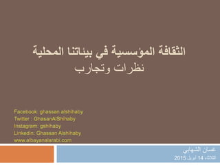 ‫ال‬ ‫بيئاتنا‬ ‫في‬ ‫المؤسسية‬ ‫الثقافة‬‫محلية‬
‫نظرات‬‫وتجارب‬
‫الشهابي‬ ‫غسان‬
‫الثالثاء‬14‫أبريل‬2015
 