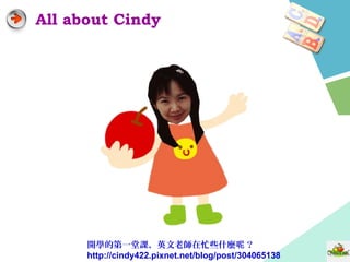 All about Cindy
開學的第一堂課，英文老師在忙些什麼 ？呢
http://cindy422.pixnet.net/blog/post/304065138
 