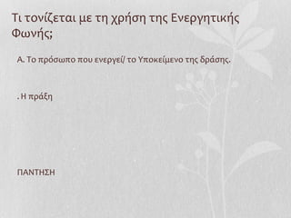 Τι τονίζεται με τη χρήση της Ενεργητικής
Φωνής;
Α. Το πρόσωπο που ενεργεί/ το Υποκείμενο της δράσης.
.Η πράξη
ΠΑΝΤΗΣΗ
 