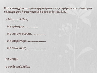 Πώς επιτυγχάνεται η συνοχή ανάμεσα στις επιμέρους προτάσεις μιας
παραγράφου ή στις παραγράφους ενός κειμένου.
1. Με ……..λέξεις.
. Με ερώτηση-…………..
. Με την αντωνυμία……………
. Με υπερώνυμο-……………….
. Με συνώνυμες…………………
ΠΑΝΤΗΣΗ
ε συνδετικές λέξεις
 