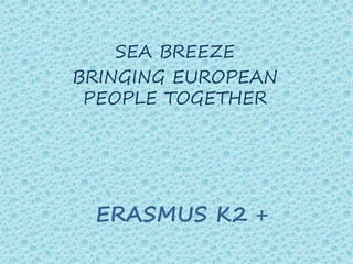 ERASMUS K2 +
SEA BREEZE
BRINGING EUROPEAN
PEOPLE TOGETHER
 
