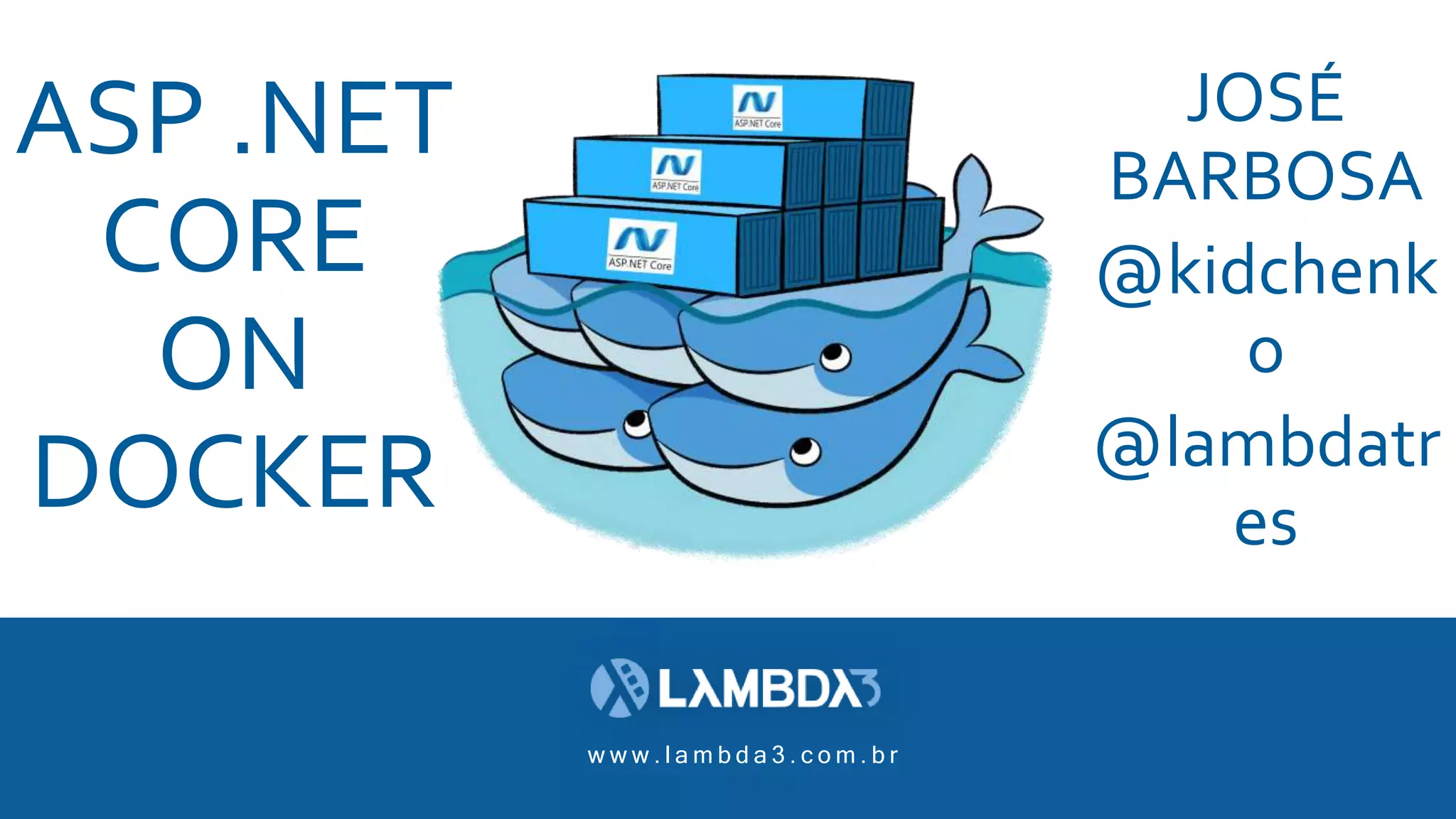 w w w . l a m b d a 3 . c o m . b r
ASP .NET
CORE
ON
DOCKER
JOSÉ BARBOSA
@kidchenko
@lambdatres