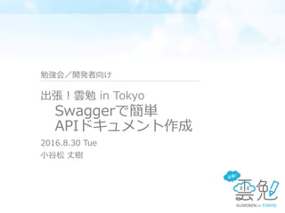  　Swaggerで簡単
 　APIドキュメント作成
2016.8.30  Tue
⼩小⾕谷松  丈樹
出張！雲勉  in  Tokyo
勉強会／開発者向け
 