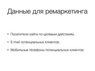 Данные для ремаркетинга
• Посетители сайта по целевым действиям,
• E-mail потенциальных клиентов,
• Мобильные телефоны потенциальных клиентов
 