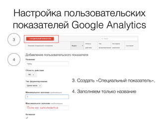 Настройка пользовательских
показателей Google Analytics
3
4
3. Создать «Специальный показатель»,
4. Заполняем только название
 
