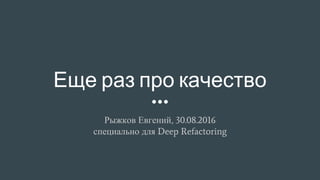 Еще раз про качество
Рыжков Евгений, 30.08.2016
специально для Deep Refactoring
 