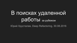 В поисках удаленной
работы за рубежом
Юрий Хрусталев, Deep Refactoring, 30.08.2016
 