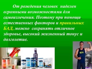 От рождения человек наделен
огромными возможностями для
самоизлечения. Поэтому при помощи
естественных факторов и правильных
БАД, можно сохранять отличное
здоровье, высокий жизненный тонус и
долголетие.
 