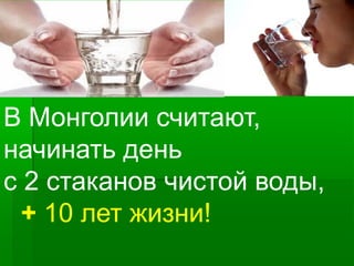 В Монголии считают,
начинать день
с 2 стаканов чистой воды,
+ 10 лет жизни!
 