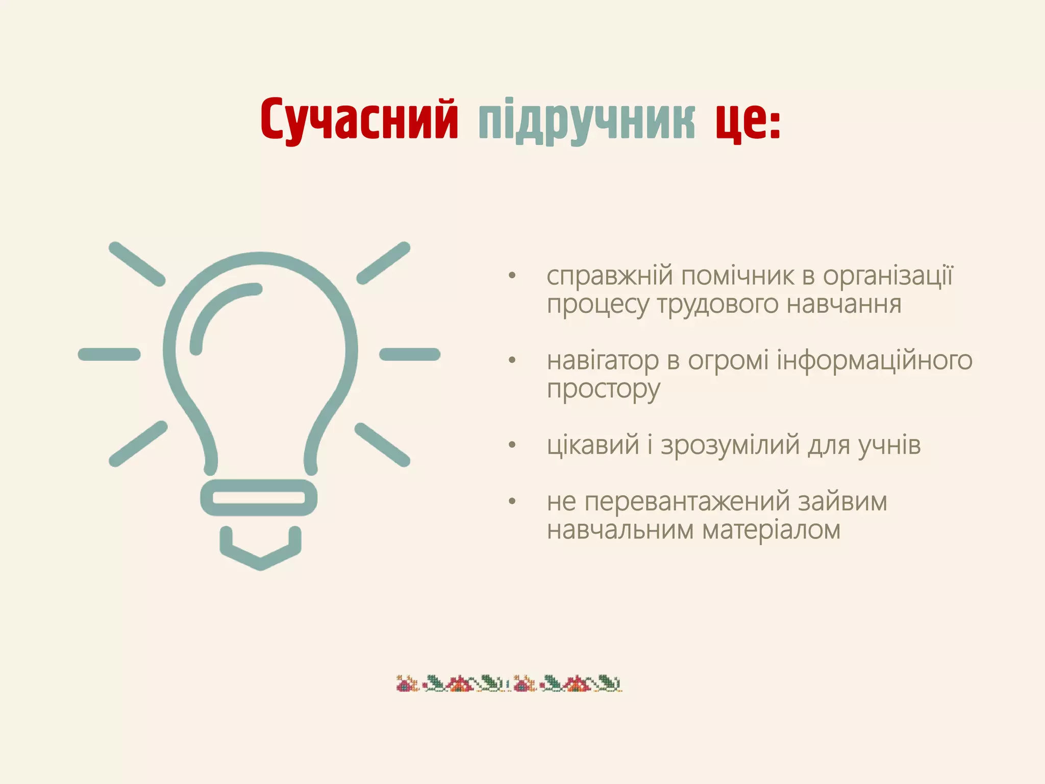 Сучасний пiдручник це:
• справжній помічник в організації
процесу трудового навчання
• навігатор в огромі інформаційного
простору
• цікавий і зрозумілий для учнів
• не перевантажений зайвим
навчальним матеріалом
 