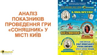 АНАЛІЗ
ПОКАЗНИКІВ
ПРОВЕДЕННЯ ГРИ
«СОНЯШНИК» У
МІСТІ КИЇВ
 