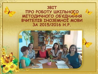 ЗВІТ
ПРО РОБОТУ ШКІЛЬНОГО
МЕТОДИЧНОГО ОБ’ЄДНАННЯ
ВЧИТЕЛІВ ІНОЗЕМНОЇ МОВИ
ЗА 2015/2016 Н.Р.
 