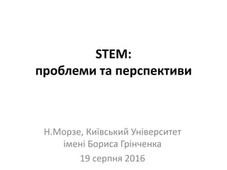 STEM:
проблеми та перспективи
Н.Морзе, Київський Університет
імені Бориса Грінченка
19 серпня 2016
 