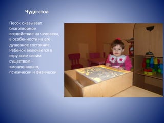 Чудо-стол
Песок оказывает
благотворное
воздействие на человека,
в особенности на его
душевное состояние.
Ребенок включается в
игру всем своим
существом –
эмоционально,
психически и физически.
 