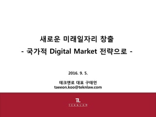 2016. 9. 5.
테크앤로 대표 구태언
taeeon.koo@teknlaw.com
새로운 미래일자리 창출
- 국가적 Digital Market 전략으로 -
 