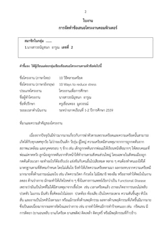 2
ใบงาน
การจัดทาข้อเสนอโครงงานคอมพิวเตอร์
สมาชิกในกลุ่ม .……
1.นางสาวธนัญชนก อารูณ เลขที่ 2
คาชี้แจง ให้ผู้เรียนแต่ละกลุ่มเขียนข้อเสนอโครงงานตามหัวข้อต่อไปนี้
ชื่อโครงงาน (ภาษาไทย) 10 วิธีคลายเครียด
ชื่อโครงงาน (ภาษาอังกฤษ) 10 Ways to reduce stress
ประเภทโครงงาน โครงงานเพื่อการศึกษา
ชื่อผู้ทาโครงงาน นางสาวธนัญชนก อารูณ
ชื่อที่ปรึกษา ครูเขื่อนทอง มูลวรรณ์
ระยะเวลาดาเนินงาน ระหว่างภาคเรียนที่ 1-2 ปีการศึกษา 2559
ที่มาและความสาคัญของโครงงาน
เนื่องจากปัจจุบันมีข่าวมากมายเกี่ยวกับการฆ่าตัวตายเพราะเครียดและความเครียดนั้นสามารถ
เกิดได้กับทุกเพศทุกวัย ไม่ว่าจะเป็นเด็ก วัยรุ่น ผู้ใหญ่ ความเครียดมีสาเหตุมาจากการถูกกดดันจาก
สภาพแวดล้อม และบุคคลรอบ ๆ ข้าง เช่น เด็กถูกกดดันจากพ่อแม่ให้เรียนหนังสือมากๆ ให้สอบคณะที่
พ่อแม่คาดหวัง ลูกน้องถูกกดดันจากหัวหน้าให้ทางานตามสังคมส่วนใหญ่ โดยเฉพาะในสังคมเมืองถูก
กดดันด้วยเวลา จะทาอะไรก็ต้องรีบเร่ง แข่งขันกับคนอื่นไปเสียหมด หลาย ๆ คนต้องทาตนเองให้ได้
มาตรฐานตามที่สังคมกาหนด โดยไม่เต็มใจ จึงทาให้เกิดความเครียดตามมา ผลกระทบจากความเครียดมี
มากมายทั้งด้านอารมณ์และใจ เช่น เกิดความวิตก กังวลใจ ไม่มีสมาธิ หลงลืม หรืออาจทาให้พอใจในงาน
ลดลง ด้านร่างกาย มักจะทาให้เกิดโรคต่าง ๆ ซึ่งในทางการแพทย์เรียกว่าเป็น Functional Disease
เพราะว่ามันเป็นโรคที่ไม่ได้มีสาเหตุมาจากเชื้อโรค เช่น เวลาเครียดแล้ว เราจะเกิดอาการนอนไม่หลับ
ปวดหัว ไมเกรน มึนหัว ตื้อคิดอะไรไม่ออก ปวดท้อง ท้องเสีย เป็นโรคกระเพาะ ความดันขึ้นสูง หัวใจ
สั่น และอาจเป็นโรคหัวใจตามมา หรือแม้กระทั่งด้านพฤติกรรม ผลทางด้านพฤติกรรมที่เกิดขึ้นมีมากมาย
ซึ่งเป็นผลเนื่องมาจากผลทางจิตใจและร่างกาย เช่น อาจทาให้คนมีการทาร้ายตนเอง เช่น กรีดแขน มี
การติดยา (ยานอนหลับ ยาแก้เครียด ยาเสพติด) ติดเหล้า ติดบุหรี่ หรือมีพฤติกรรมที่ก้าวร้าว
 