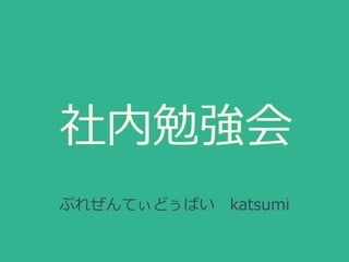 社内勉強会
ぷれぜんてぃどぅばい katsumi
 