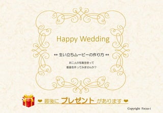 Copyright Focus-i
Happy Wedding
** 生い立ちムービーの作り方 **
お二人の写真を使って
動画を作ってみませんか？
❤ 最後に プレゼント があります ❤
 