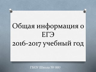 Общая информация о
ЕГЭ
2016-2017 учебный год
ГБОУ Школа № 887
 