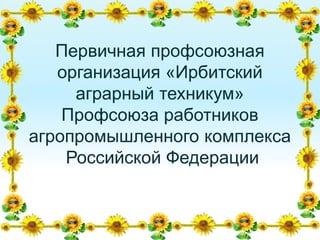 Первичная профсоюзная
организация «Ирбитский
аграрный техникум»
Профсоюза работников
агропромышленного комплекса
Российской Федерации
 