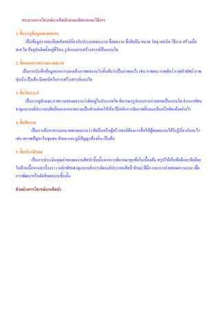 กระบวนการวิจารณ์งานศิลปะตามหลักการและวิธีการ
1. ขั้นระบุข้อมูลของผลงาน
เป็นข้อมูลรายละเอียดสังเขปเกี่ยวกับประเภทของงาน ชื่อผลงาน ชื่อศิลปิน ขนาด วัสดุ เทคนิค วิธีการ สร้างเมื่อ
พ.ศ.ใด ปัจจุบันติดตั้งอยู่ที่ไหน รูปแบบการสร้างสรรค์เป็นแบบใด
2. ขั้นตอนการพรรณนาผลงาน
เป็นการบันทึกข้อมูลจากการมองเห็นภาพผลงานในขั้นต้นว่าเป็นภาพอะไร เช่น ภาพคน ภาพสัตว์ภาพทิวทัศน์ ภาพ
หุ่นนิ่ง เป็นต้น มีเทคนิคในการสร้างสรรค์แบบใด
3. ขั้นวิเคราะห์
เป็นการดูลักษณะภาพรวมของผลงานว่าจัดอยู่ในประเภทใด พิจารณารูปแบบการถ่ายทอดเป็นแบบใด จําแนกทัศน
ธาตุและองค์ประกอบศิลป์ออกจากภาพรวมเป็นส่วนย่อยให้เห็นว้มีหลักการจัดภาพที่กลมกลืนหรือขัดแย้งอย่างไร
4. ขั้นตีความ
เป็นการค้นหาความหมายของผลงานว่า ศิลปินหรือผู้สร้างสรค์ต้องการสื่อให้ผู้ชมผลงานได้รับรู้เกี่ยวกับอะไร
เช่น สภาพปัญหาในชุมชน สังคม และภูมิปัญญาท้องถิ่น เป็นต้น
5. ขั้นประเมินผล
เป็นการประเมินคุณค่าของผลงานศิลปะชิ้นนั้นจากการพิจารณาทุกข้อในเบื้องต้น สรุปให้เห็นข้อดีและข้อด้อย
ในด้านเนื้อหาและเรื่องราว หลักทัศนธาตุและหลักการจัดองค์ประกอบศิลป์ ทักษะ ฝีมือ และการถ่ายทอดความงาม เพื่อ
การพัฒนาหรือตัดสินผลงานชิ้นนั้น
ตัวอย่างการวิจารณ์งานศิลปะ
 