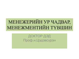 МЕНЕЖЕРИЙН УР ЧАДВАР,
МЕНЕЖМЕНТИЙН ТҮВШИН
ДОКТОР ДЭД
Проф.н.Цэдэвсүрэн
 