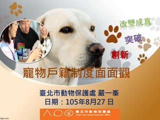 寵物戶籍制度面面觀
創新
臺北市動物保護處 嚴一峯
日期：105年8月27 日
 