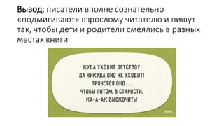 Вывод: писатели вполне сознательно
«подмигивают» взрослому читателю и пишут
так, чтобы дети и родители смеялись в разных
местах книги
 