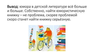 Вывод: юмора в детской литературе всё больше
и больше. Собственно, найти юмористическую
книжку – не проблема, скорее проблемой
скоро станет найти книжку серьёзную.
 
