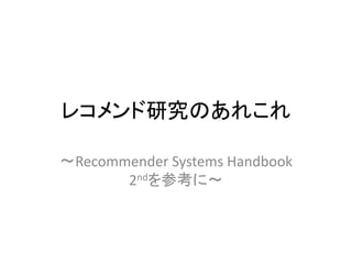 レコメンド研究のあれこれ
〜Recommender Systems Handbook
2ndを参考に〜
 