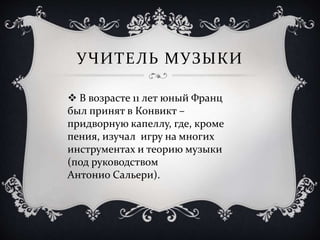 УЧИТЕЛЬ МУЗЫКИ
 В возрасте 11 лет юный Франц
был принят в Конвикт –
придворную капеллу, где, кроме
пения, изучал игру на многих
инструментах и теорию музыки
(под руководством
Антонио Сальери).
 
