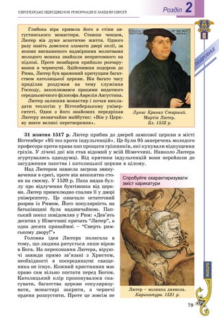 79
РоздiлЄÂÐÎÏÅÉÑÜÊÅ ÂІÄÐÎÄÆÅÍÍß. ÐÅÔÎÐÌÀÖІß Â ÇÀÕІÄÍІÉ ЄÂÐÎÏІ 2
31 æîâòíÿ 1517 ð. Ëþòåð ïðèáèâ äî äâåðåé çàìêîâîї öåðêâè â ìіñòі
Âіòòåíáåðã «95 òåç ïðîòè іíäóëüãåíöіé». Öå áóëè 95 çàïåðå÷åíü ìîëîäîãî
ïðîôåñîðà ïðîòè ïðàâà ïàï ïðîùàòè ãðіøíèêіâ, ÿêі êóïóâàëè âіäïóùåííÿ
ãðіõіâ. Ó ëі÷åíі äíі âіí ñòàâ âіäîìèé ó âñіé Íіìå÷÷èíі. Íàâêîëî Ëþòåðà
çãóðòóâàëèñü îäíîäóìöі. Âіä êðèòèêè іíäóëüãåíöіé âîíè ïåðåéøëè äî
çàñóäæåííÿ ïàïñòâà і êàòîëèöüêîї öåðêâè â öіëîìó.
Íàä Ëþòåðîì íàâèñëà çàãðîçà çâèíó-
âà÷åííÿ â єðåñі, ïðîòå âіí íåïîõèòíî ñòî-
ÿâ íà ñâîєìó. Ó 1520 ð. Ïàïà âèäàâ áóë-
ëó ïðî âіäëó÷åííÿ áóíòіâíèêà âіä öåðê-
âè. Ëþòåð ïðèâñåëþäíî ñïàëèâ її ó äâîðі
óíіâåðñèòåòó. Öå îçíà÷àëî îñòàòî÷íèé
ðîçðèâ іç Ðèìîì. Éîãî ïîïóëÿðíіñòü íà
áàòüêіâùèíі áóëà íàäçâè÷àéíîþ. Ïàï-
ñüêèé ïîñîë ïîâіäîìëÿâ ó Ðèì: «Äåâ’ÿòü
äåñÿòèõ ó Íіìå÷÷èíі êðè÷àòü “Ëþòåð”, à
îäíà äåñÿòà ïðèíàéìíі – “Ñìåðòü ðèì-
ñüêîìó äâîðó!”»
Ãîëîâíà іäåÿ Ëþòåðà ïîëÿãàëà â
òîìó, ùî ëþäèíà ðÿòóєòüñÿ ëèøå âіðîþ
â Áîãà. Íà ïåðåêîíàííÿ Ëþòåðà, âіðóþ-
÷і çàâæäè ïðÿìî çâ’ÿçàíі ç Õðèñòîì,
íåîáõіäíîñòі â ïîñåðåäíèöòâі ñâÿùå-
íèêà íå іñíóє. Êîæíèé õðèñòèÿíèí ìàє
ïðàâî ñàì âіëüíî ïîñòàòè ïåðåä Áîãîì.
Êàòîëèöüêèé êëіð ïðîïîíóâàëîñÿ ñêà-
ñóâàòè, áàãàòñòâà öåðêâè ñåêóëÿðèçó-
âàòè, ìîíàñòèðі çàêðèòè, à ÷åðíå÷і
îðäåíè ðîçïóñòèòè. Ïðîòå öå çîâñіì íå
Ëþòåð – âîëèíêà äèÿâîëà.
Êàðèêàòóðà. 1521 ð.
Спробуйте охарактиризувати
зміст карикатури
Ãëèáîêà âіðà ïðèâåëà éîãî â ñòіíè àâ-
ãóñòèíñüêîãî ìîíàñòèðÿ. Ñòàâøè ÷åíöåì,
Ëþòåð âіâ äóæå àñêåòè÷íå æèòòÿ. Îäíîãî
ðàçó íàâіòü äîâåëîñÿ çëàìàòè äâåðі êåëії, çà
ÿêèìè âèñíàæåíîãî íàäìіðíèìè ìîëèòâàìè
ìîëîäîãî ìîíàõà çíàéøëè íåïðèòîìíîãî íà
ïіäëîçі. Ïðîòå íåçàáàðîì ïðèéøëî ðîç÷àðó-
âàííÿ â ÷åðíåöòâі. Çäіéñíèâøè ïîäîðîæ äî
Ðèìà, Ëþòåð áóâ âðàæåíèé êðè÷óùèì áàãàò-
ñòâîì êàòîëèöüêîї öåðêâè. Âіí áàãàòî ÷àñó
ïðèäіëÿâ ðîçäóìàì íà òåìó ñëóæіííÿ
Ãîñïîäó, çàõîïëþâàâñÿ ïðàöÿìè âèäàòíîãî
ñåðåäíüîâі÷íîãî ôіëîñîôà Àâðåëіÿ Àâãóñòèíà.
Ëþòåð çàëèøèâ ìîíàñòèð і ïî÷àâ âèêëà-
äàòè òåîëîãіþ ó Âіòòåíáåðçüêîìó óíіâåð-
ñèòåòі. Îäèí ç éîãî çíàéîìèõ ïåðåäðіêàâ
Ëþòåðó íåçâè÷àéíå ìàéáóòíє: «Âіí ó Öåðê-
âó âíåñå âåëèêі ïåðåòâîðåííÿ».
Ëóêàñ Êðàíàõ Ñòàðøèé.
Ìàðòіí Ëþòåð.
Áë. 1532 ð.
 