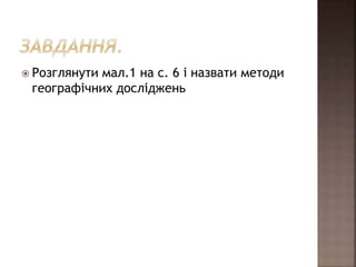  Розглянути мал.1 на с. 6 і назвати методи
географічних досліджень
 
