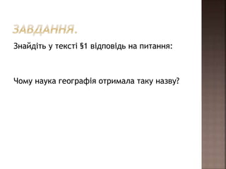 Знайдіть у тексті §1 відповідь на питання:
Чому наука географія отримала таку назву?
 