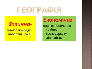 Фізична-
вивчає природу
поверхні Землі
Економічна-
вивчає населення
та його
господарську
діяльність
 